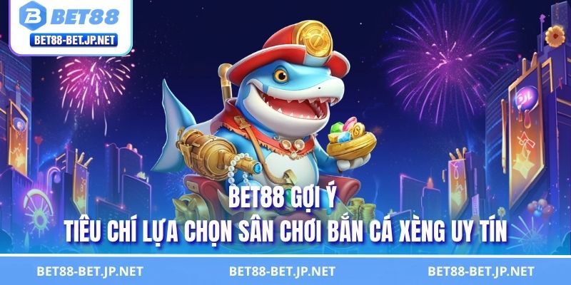 Chiến Thuật Bắn Cá Xèng Hiệu Quả Giúp Bạn Thắng Lớn 2025 3 BET88 gợi ý tiêu chí lựa chọn sân chơi bắn cá xèng uy tín