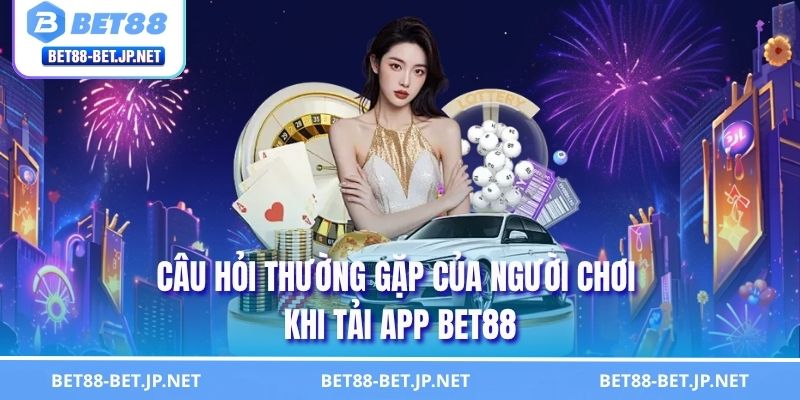 Hướng Dẫn Tải App BET88 Từ A - Z - Chơi Game Siêu Tiện Lợi 3 Câu hỏi thường gặp của người chơi khi tải app BET88