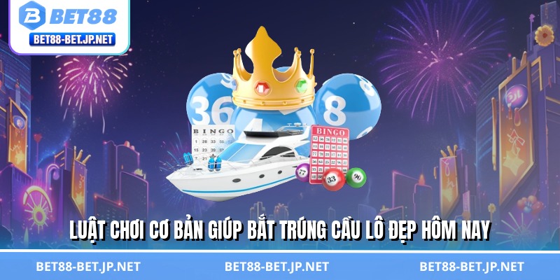 Luật chơi cơ bản giúp bắt trúng cầu lô đẹp hôm nay