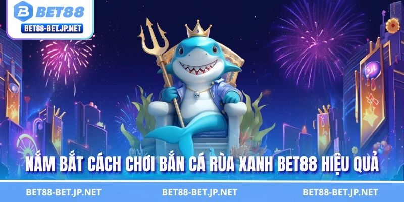 Nắm bắt cách chơi bắn cá Rùa Xanh BET88 hiệu quả