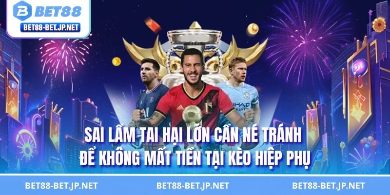 Sai lầm tai hại lớn cần né tránh để không mất tiền tại kèo hiệp phụ